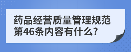 药品经营质量管理规范第46条内容有什么?