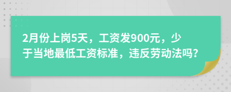 2月份上岗5天，工资发900元，少于当地最低工资标准，违反劳动法吗？
