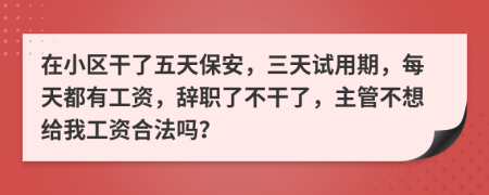 在小区干了五天保安，三天试用期，每天都有工资，辞职了不干了，主管不想给我工资合法吗？