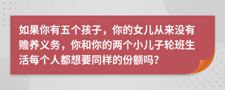 如果你有五个孩子，你的女儿从来没有赡养义务，你和你的两个小儿子轮班生活每个人都想要同样的份额吗？