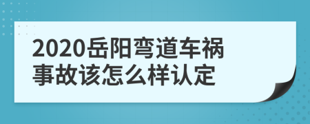 2020岳阳弯道车祸事故该怎么样认定