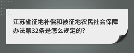 江苏省征地补偿和被征地农民社会保障办法第32条是怎么规定的?