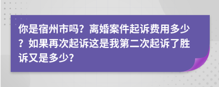 你是宿州市吗？离婚案件起诉费用多少？如果再次起诉这是我第二次起诉了胜诉又是多少？