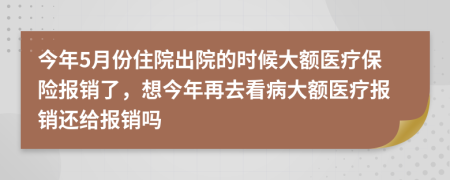 今年5月份住院出院的时候大额医疗保险报销了，想今年再去看病大额医疗报销还给报销吗