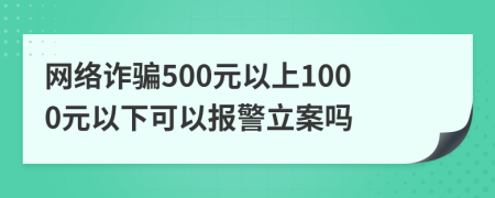 网络诈骗500元以上1000元以下可以报警立案吗