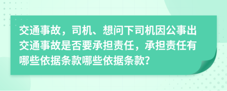 交通事故，司机、想问下司机因公事出交通事故是否要承担责任，承担责任有哪些依据条款哪些依据条款？