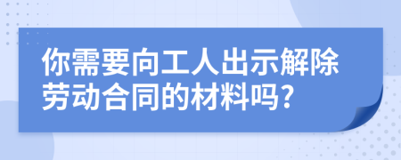 你需要向工人出示解除劳动合同的材料吗?