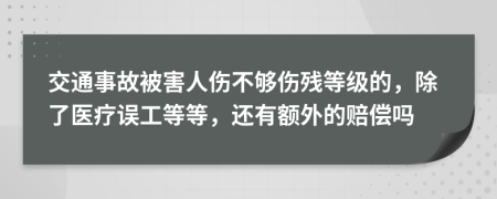 交通事故被害人伤不够伤残等级的，除了医疗误工等等，还有额外的赔偿吗