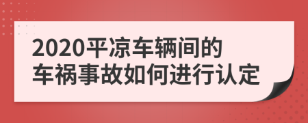 2020平凉车辆间的车祸事故如何进行认定