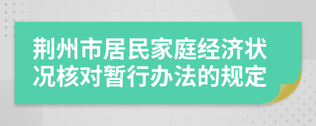 荆州市居民家庭经济状况核对暂行办法的规定