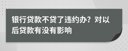 银行贷款不贷了违约办？对以后贷款有没有影响