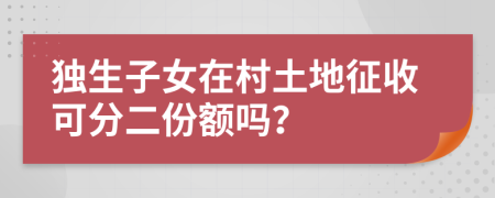 独生子女在村土地征收可分二份额吗？