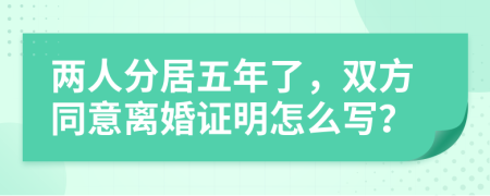 两人分居五年了，双方同意离婚证明怎么写？