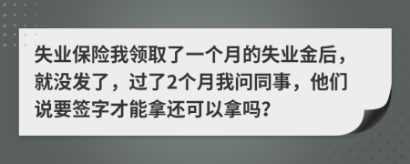 失业保险我领取了一个月的失业金后，就没发了，过了2个月我问同事，他们说要签字才能拿还可以拿吗？