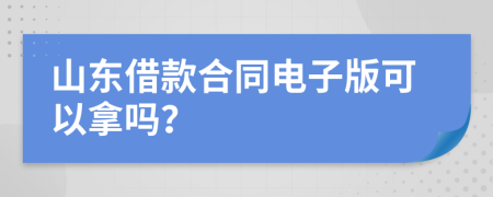 山东借款合同电子版可以拿吗？