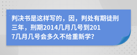 判决书是这样写的，因，判处有期徒刑三年，刑期2014几月几号到2017几月几号会多久不给重新学？