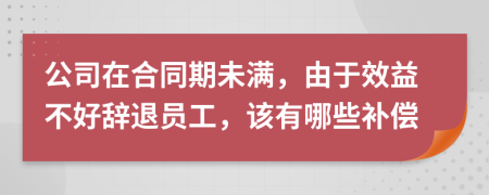 公司在合同期未满，由于效益不好辞退员工，该有哪些补偿