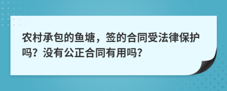 农村承包的鱼塘，签的合同受法律保护吗？没有公正合同有用吗？