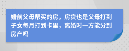 婚前父母帮买的房，房贷也是父母打到子女每月打到卡里，离婚时一方能分到房产吗