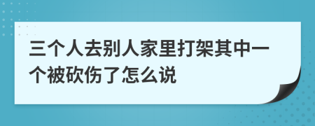 三个人去别人家里打架其中一个被砍伤了怎么说