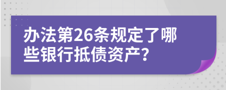 办法第26条规定了哪些银行抵债资产？