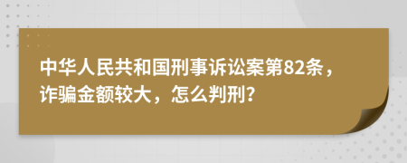 中华人民共和国刑事诉讼案第82条，诈骗金额较大，怎么判刑？