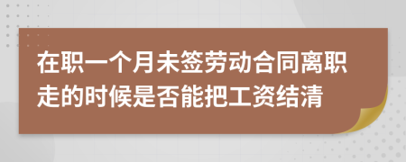 在职一个月未签劳动合同离职走的时候是否能把工资结清