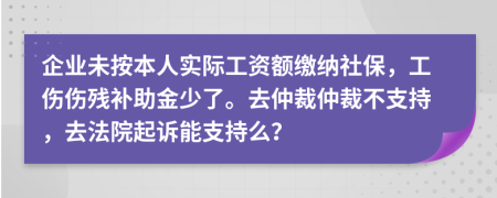企业未按本人实际工资额缴纳社保，工伤伤残补助金少了。去仲裁仲裁不支持，去法院起诉能支持么？