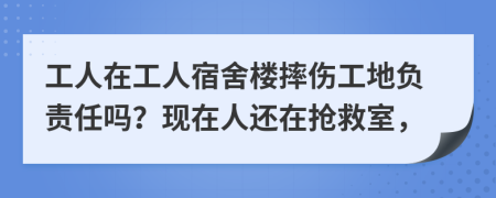 工人在工人宿舍楼摔伤工地负责任吗？现在人还在抢救室，