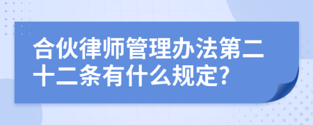 合伙律师管理办法第二十二条有什么规定?