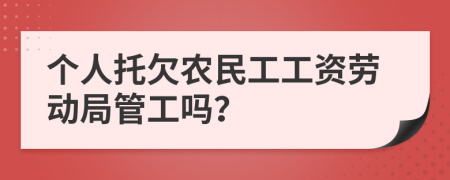 个人托欠农民工工资劳动局管工吗？