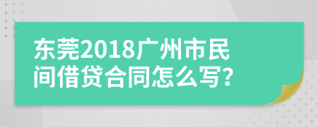 东莞2018广州市民间借贷合同怎么写？