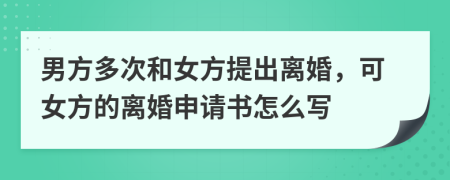 男方多次和女方提出离婚，可女方的离婚申请书怎么写