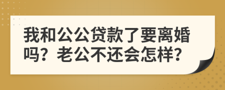 我和公公贷款了要离婚吗？老公不还会怎样？