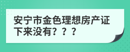 安宁市金色理想房产证下来没有？？？