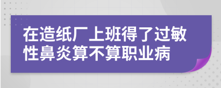 在造纸厂上班得了过敏性鼻炎算不算职业病