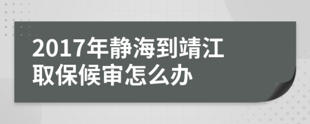 2017年静海到靖江取保候审怎么办