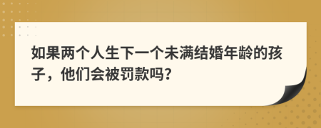 如果两个人生下一个未满结婚年龄的孩子，他们会被罚款吗？