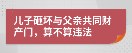 儿子砸坏与父亲共同财产门，算不算违法