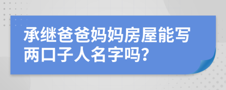 承继爸爸妈妈房屋能写两口子人名字吗？