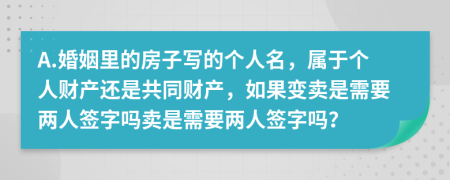 A.婚姻里的房子写的个人名，属于个人财产还是共同财产，如果变卖是需要两人签字吗卖是需要两人签字吗？