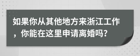 如果你从其他地方来浙江工作，你能在这里申请离婚吗？