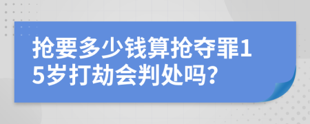 抢要多少钱算抢夺罪15岁打劫会判处吗？