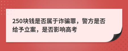 250块钱是否属于诈骗罪，警方是否给予立案，是否影响高考