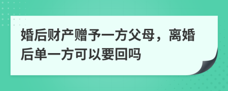 婚后财产赠予一方父母，离婚后单一方可以要回吗