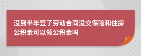 没到半年签了劳动合同没交保险和住房公积金可以领公积金吗