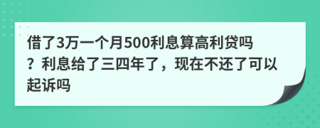 借了3万一个月500利息算高利贷吗？利息给了三四年了，现在不还了可以起诉吗