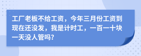 工厂老板不给工资，今年三月份工资到现在还没发，我是计时工，一百一十块一天没人管吗？