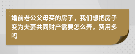 婚前老公父母买的房子，我们想把房子变为夫妻共同财产需要怎么弄，费用多吗