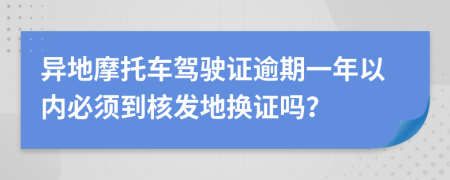 异地摩托车驾驶证逾期一年以内必须到核发地换证吗？